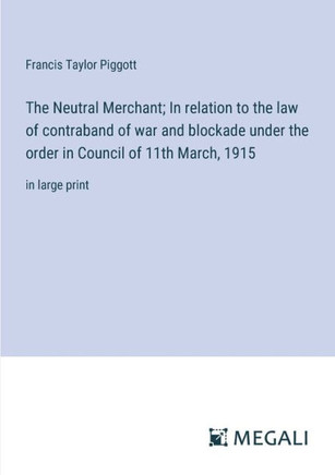 The Neutral Merchant; In relation to the law of contraband of war and blockade under the order in Council of 11th March, 1915: in large print