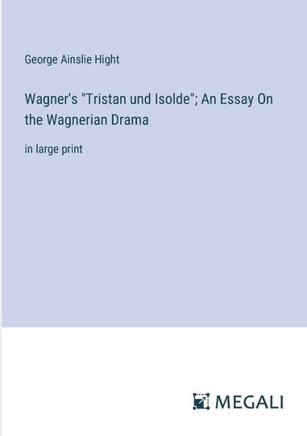 Wagner's ""Tristan und Isolde""; An Essay On the Wagnerian Drama: in large print