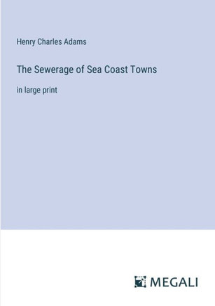 The Sewerage of Sea Coast Towns: in large print