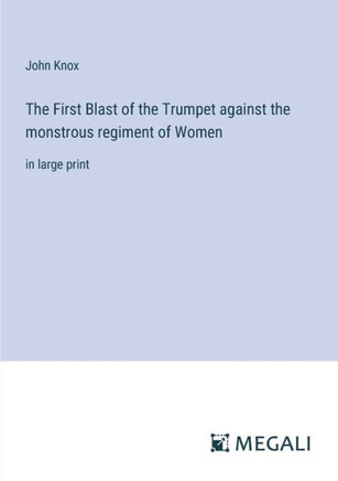The First Blast of the Trumpet against the monstrous regiment of Women: in large print