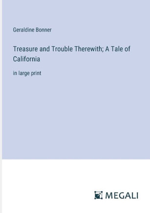 Treasure and Trouble Therewith; A Tale of California: in large print