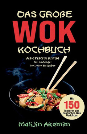 Das gro?e WOK Kochbuch - Asiatische K?che f?r Anf?nger: Inkl. Wok Ratgeber. Mit 150 leckeren und exotischen Wok Gerichten mit N?hrwerteangaben und Zub