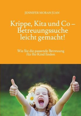 Krippe, Kita und Co - Betreuungssuche leicht gemacht!: Wie Sie die passende Betreuung f?r Ihr Kind finden
