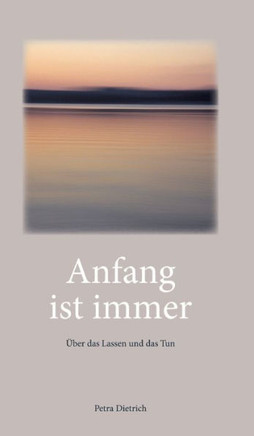 Anfang ist immer: ?ber das Lassen und das Tun - Texte zum Innehalten und Zu-sich-kommen