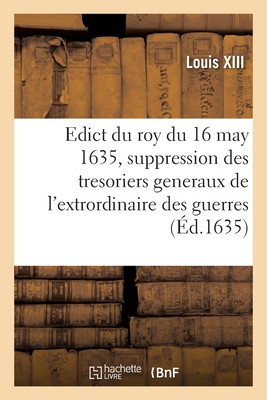 Edict Du Roy Du 16 May 1635, Portant Suppression Des Offices De Tresoriers Generaux (French Edition)