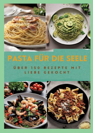 Pasta F?r Die Seele: ?BER 150 REZEPTE MIT LIEBE GEKOCHT: Meisterhafte italienische Pasta-Rezepte f?r Anf?nger und Fortgeschrittene: Von her