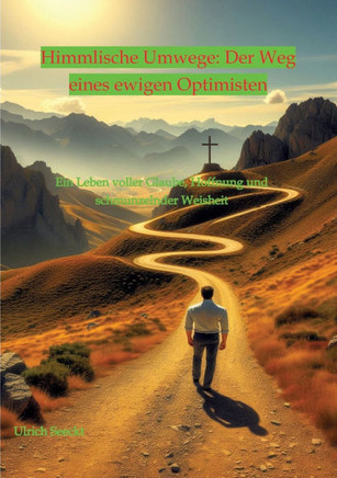 Himmlische Umwege: Der Weg eines ewigen Optimisten: Ein Leben voller Glaube, Hoffnung und schmunzelnder Weisheit