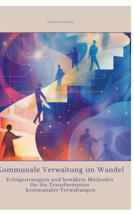 Kommunale Verwaltung im Wandel: Erfolgsstrategien und bew?hrte Methoden f?r die Transformation kommunaler Verwaltungen