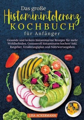 Das gro?e Histaminintoleranz Kochbuch f?r Anf?nger: Gesunde und leckere histaminarme Rezepte f?r mehr Wohlbefinden. Genussvoll histaminarm kochen! Ink