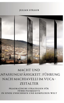 Macht und Anpassungsf?higkeit: F?hrung nach Machiavelli im VUCA-Zeitalter: Pragmatische Strategien f?r F?hrungskr?fte in einer unsicheren und komplex
