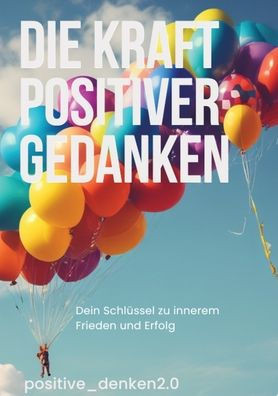 Die Kraft Positiver Gedanken: Dein Schl?ssel zu inneren Frieden und Erfolg