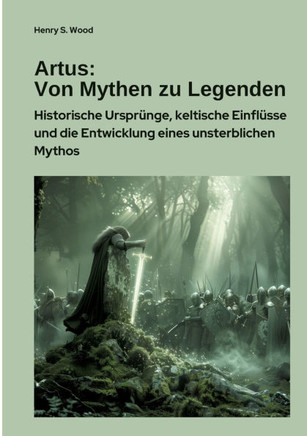 Artus: Von Mythen zu Legenden: Historische Urspr?nge, keltische Einfl?sse und die Entwicklung eines unsterblichen Mythos