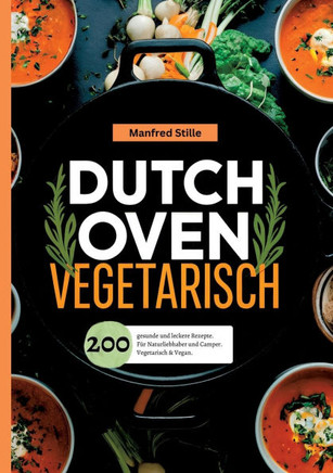 Dutch Oven Vegetarisch- 200 gesunde und leckere Rezepte.: F?r Naturliebhaber und Camper. Vegetarisch & Vegan.