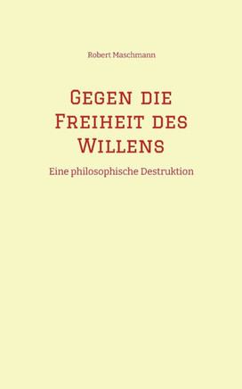 Gegen die Freiheit des Willens: Eine philosophische Destruktion