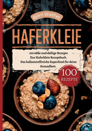 Haferkleie- 100 s??e und deftige Rezepte: Das Haferkleie Rezeptbuch. Das ballaststoffreiche Superfood f?r deine Gesundheit.