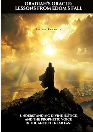 Obadiah's Oracle: Lessons from Edom's Fall: Understanding Divine Justice and the Prophetic Voice in the Ancient Near East