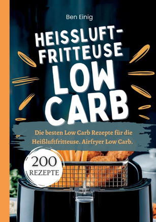 Hei?luftfritteuse Kochbuch Low Carb-200 Rezepte: Die besten Low Carb Rezepte f?r die Hei?luftfritteuse. Airfryer Low Carb.