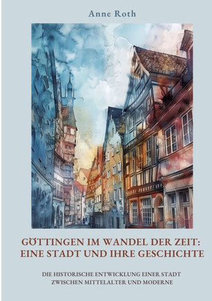 G?ttingen im Wandel der Zeit: Eine Stadt und ihre Geschichte: Die historische Entwicklung einer Stadt zwischen Mittelalter und Moderne