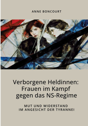 Verborgene Heldinnen: Frauen im Kampf gegen das NS-Regime: Mut und Widerstand im Angesicht der Tyrannei