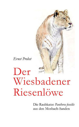 Der Wiesbadener Riesenl?we: Die Raubkatze Panthera fossilis aus den Mosbach-Sanden