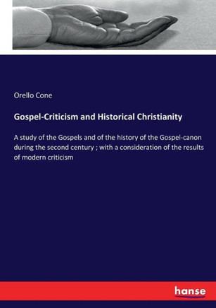 Gospel-Criticism and Historical Christianity: A study of the Gospels and of the history of the Gospel-canon during the second century; with a consider