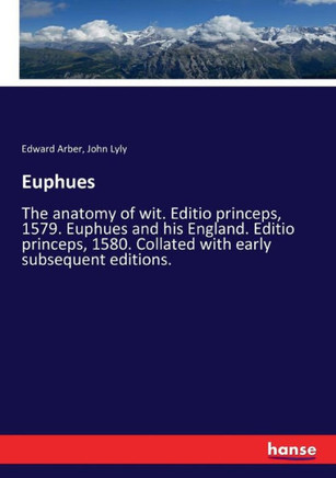 Euphues: The anatomy of wit. Editio princeps, 1579. Euphues and his England. Editio princeps, 1580. Collated with early subsequ