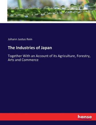 The Industries of Japan: Together With an Account of its Agriculture, Forestry, Arts and Commerce