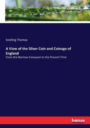 A View of the Silver Coin and Coinage of England: From the Norman Conquest to the Present Time