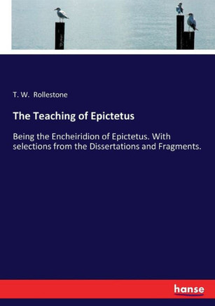 The Teaching of Epictetus: Being the Encheiridion of Epictetus. With selections from the Dissertations and Fragments.