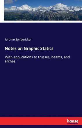 Notes on Graphic Statics: With applications to trusses, beams, and arches