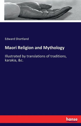 Maori Religion and Mythology: Illustrated by translations of traditions, karakia, &c.