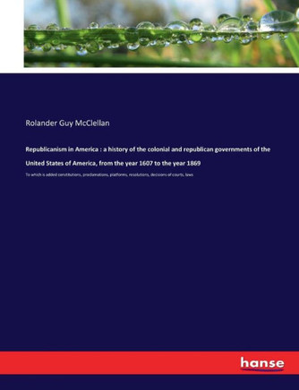 Republicanism in America: a history of the colonial and republican governments of the United States of America, from the year 1607 to the year 1