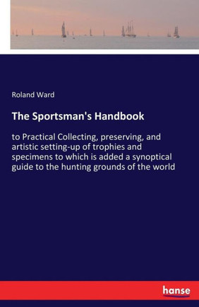 The Sportsman's Handbook: to Practical Collecting, preserving, and artistic setting-up of trophies and specimens to which is added a synoptical