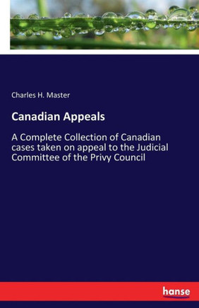 Canadian Appeals: A Complete Collection of Canadian cases taken on appeal to the Judicial Committee of the Privy Council