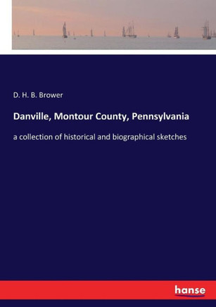 Danville, Montour County, Pennsylvania: a collection of historical and biographical sketches