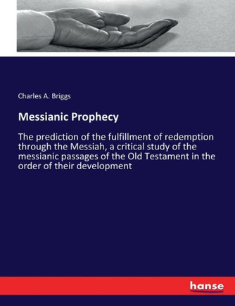 Messianic Prophecy: The prediction of the fulfillment of redemption through the Messiah, a critical study of the messianic passages of the