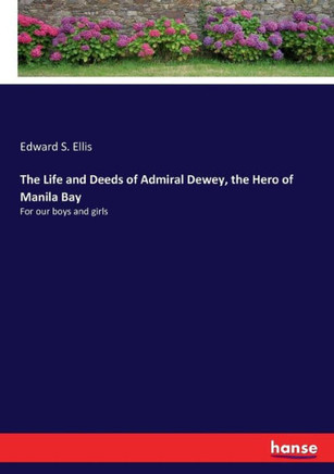 The Life and Deeds of Admiral Dewey, the Hero of Manila Bay: For our boys and girls