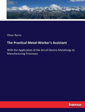 The Practical Metal-Worker's Assistant: With the Application of the Art of Electro-Metallurgy to Manufacturing Processes