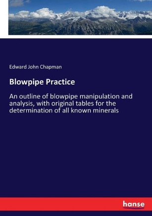 Blowpipe Practice: An outline of blowpipe manipulation and analysis, with original tables for the determination of all known minerals