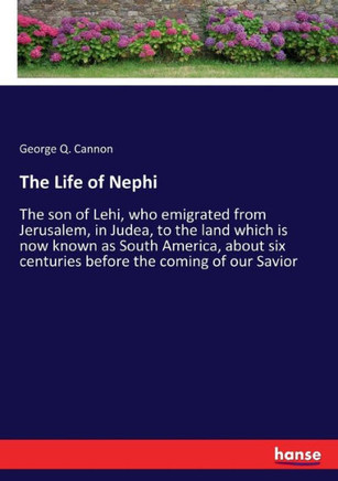 The Life of Nephi: The son of Lehi, who emigrated from Jerusalem, in Judea, to the land which is now known as South America, about six ce