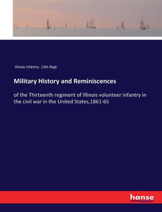 Military History and Reminiscences: of the Thirteenth regiment of Illinois volunteer infantry in the civil war in the United States,1861-65