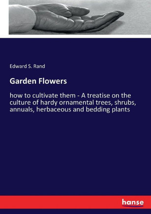 Garden Flowers: how to cultivate them - A treatise on the culture of hardy ornamental trees, shrubs, annuals, herbaceous and bedding p