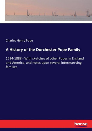 A History of the Dorchester Pope Family: 1634-1888 - With sketches of other Popes in England and America, and notes upon several intermarrying familie