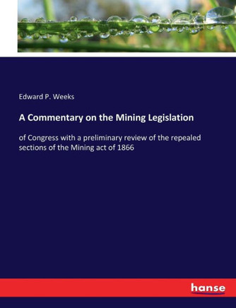 A Commentary on the Mining Legislation: of Congress with a preliminary review of the repealed sections of the Mining act of 1866