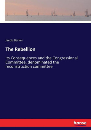 The Rebellion: Its Consequences and the Congressional Committee, denominated the reconstruction committee