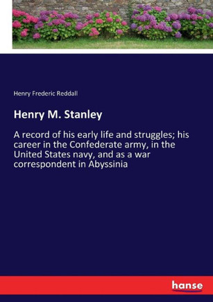 Henry M. Stanley: A record of his early life and struggles; his career in the Confederate army, in the United States navy, and as a war