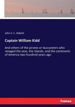 Captain William Kidd: And others of the pirates or buccaneers who ravaged the seas, the islands, and the continents of America two hundred y