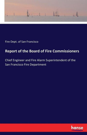Report of the Board of Fire Commissioners: Chief Engineer and Fire Alarm Superintendent of the San Francisco Fire Department