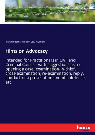 Hints on Advocacy: intended for Practitioners in Civil and Criminal Courts - with suggestions as to opening a case, examination-in-chief,