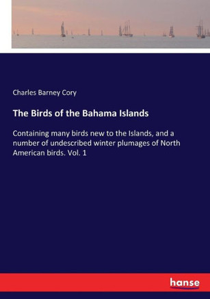 The Birds of the Bahama Islands: Containing many birds new to the Islands, and a number of undescribed winter plumages of North American birds. Vol. 1 The Birds of the Bahama Islands: Containing many birds new to the Islands, and a number of undescribed winter plumages of North American birds. Vol. 1